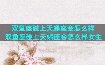 双鱼座碰上天蝎座会怎么样 双鱼座碰上天蝎座会怎么样女生